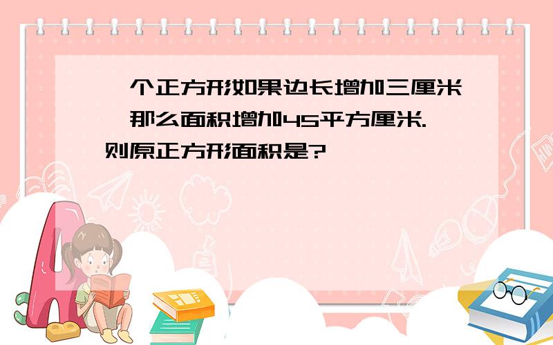 一个正方形如果边长增加三厘米,那么面积增加45平方厘米.则原正方形面积是?