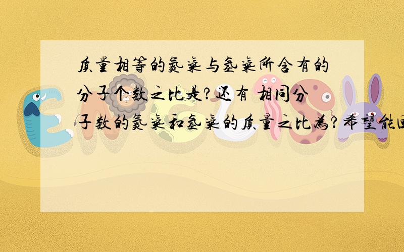 质量相等的氮气与氢气所含有的分子个数之比是?还有 相同分子数的氮气和氢气的质量之比为?希望能回答的详细一点。