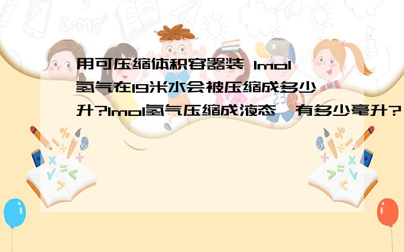 用可压缩体积容器装 1mol氢气在19米水会被压缩成多少升?1mol氢气压缩成液态,有多少毫升?