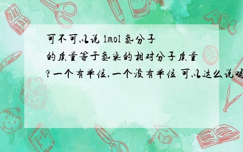 可不可以说 1mol 氢分子的质量等于氢气的相对分子质量?一个有单位,一个没有单位 可以这么说吗?