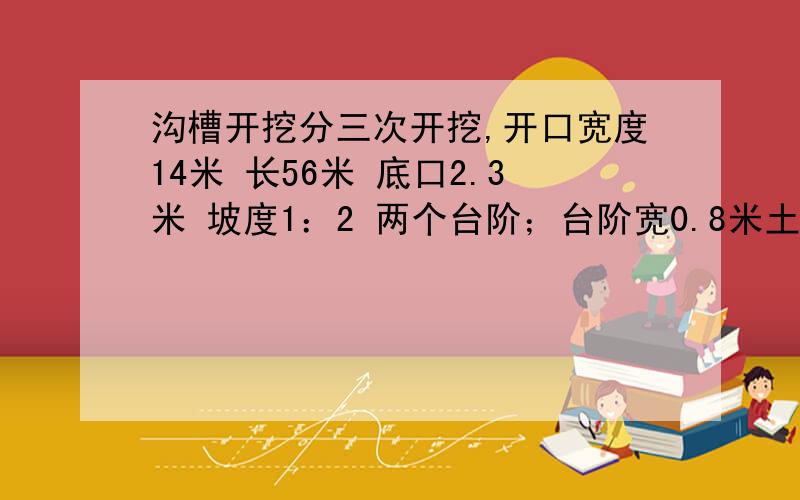 沟槽开挖分三次开挖,开口宽度14米 长56米 底口2.3米 坡度1：2 两个台阶；台阶宽0.8米土方量怎么计算的?阶梯式的 沟槽大哥怎么算的深8米 第一次开挖2.5 第二次开挖2.5 第三次开挖3米