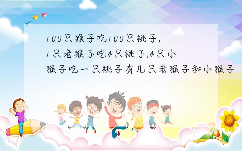 100只猴子吃100只桃子,1只老猴子吃4只桃子,4只小猴子吃一只桃子有几只老猴子和小猴子