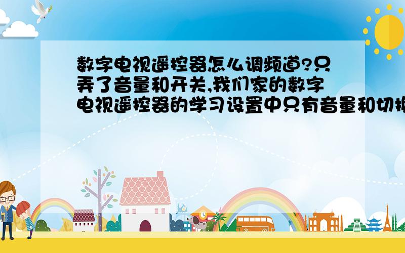 数字电视遥控器怎么调频道?只弄了音量和开关,我们家的数字电视遥控器的学习设置中只有音量和切换等键,没有换频道的键.是不是切换就是换频道得键啊?可是我试过,不行啊,音量和电源都能