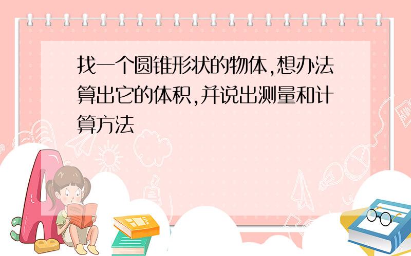 找一个圆锥形状的物体,想办法算出它的体积,并说出测量和计算方法