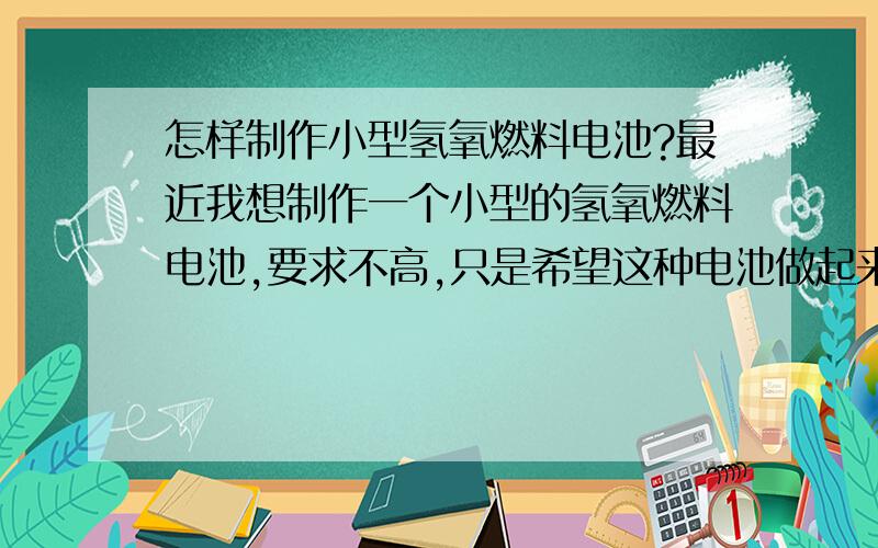 怎样制作小型氢氧燃料电池?最近我想制作一个小型的氢氧燃料电池,要求不高,只是希望这种电池做起来难度不是很大,不要像网上说的那样要用到昂贵的铂丝,要用我们生活中常见的材料,而且,