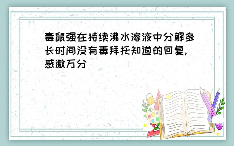 毒鼠强在持续沸水溶液中分解多长时间没有毒拜托知道的回复,感激万分