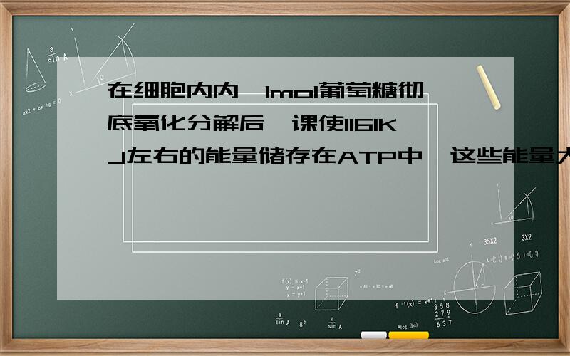 在细胞内内,1mol葡萄糖彻底氧化分解后,课使1161KJ左右的能量储存在ATP中,这些能量大约能使多少个ADP转化为在细胞内,1mol葡萄糖彻底氧化分解后,课使1161KJ左右的能量储存在ATP中,这些能量大约