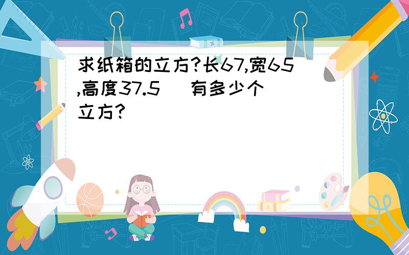 求纸箱的立方?长67,宽65,高度37.5   有多少个立方?