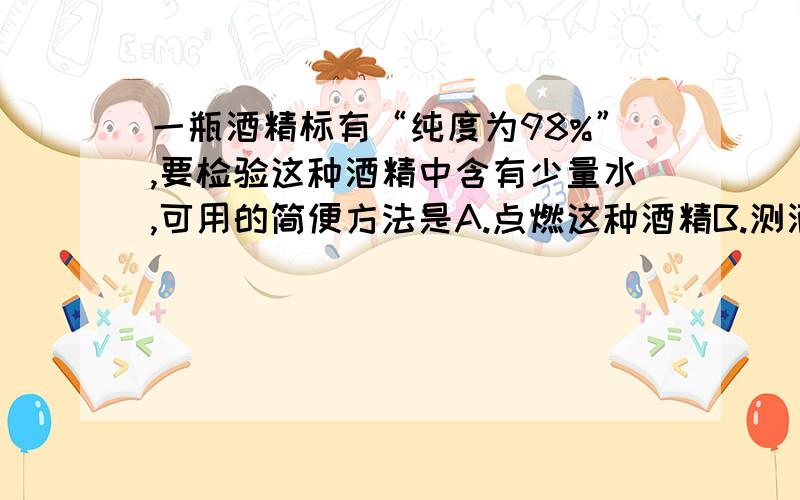 一瓶酒精标有“纯度为98%”,要检验这种酒精中含有少量水,可用的简便方法是A.点燃这种酒精B.测酒精的密度C.取少量滴入蓝色的硫酸铜中D.取少量滴入白色的无水硫酸铜中