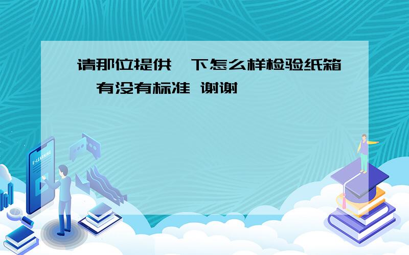 请那位提供一下怎么样检验纸箱,有没有标准 谢谢