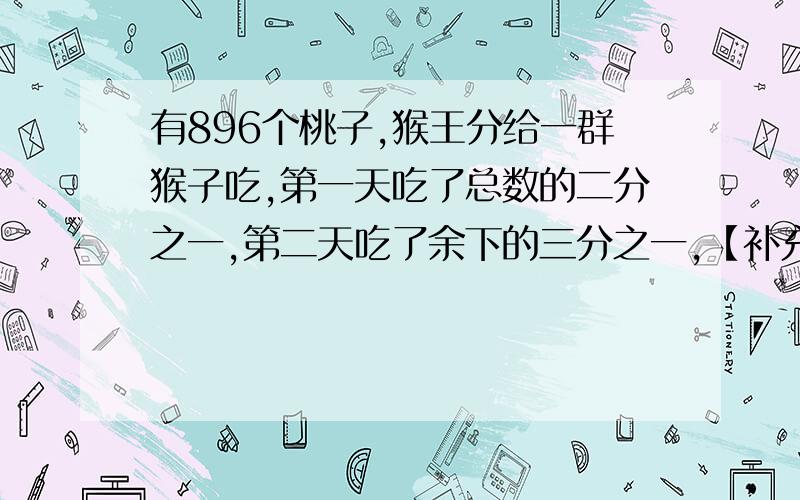 有896个桃子,猴王分给一群猴子吃,第一天吃了总数的二分之一,第二天吃了余下的三分之一,【补充继续】第三天吃了第二天余下的四分之一,以后每天依次吃掉前一天的五分之一、六分之一、