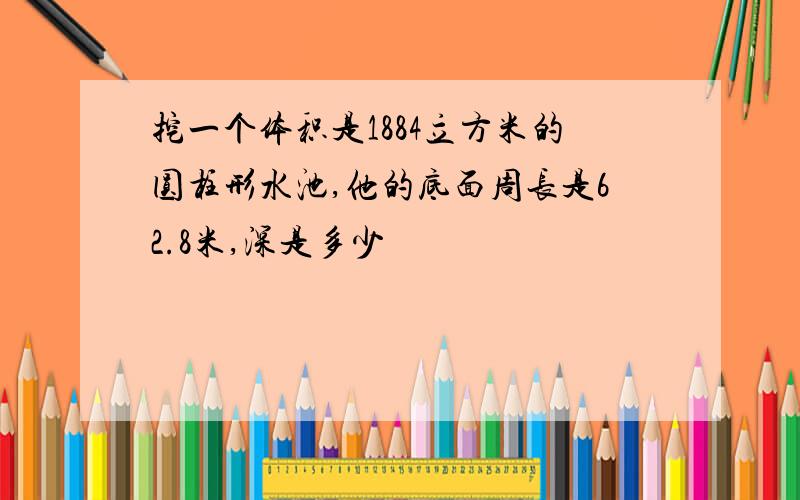 挖一个体积是1884立方米的圆柱形水池,他的底面周长是62.8米,深是多少