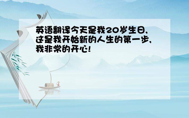 英语翻译今天是我20岁生日,这是我开始新的人生的第一步,我非常的开心!