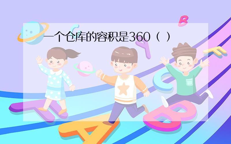 一个仓库的容积是360（ ）