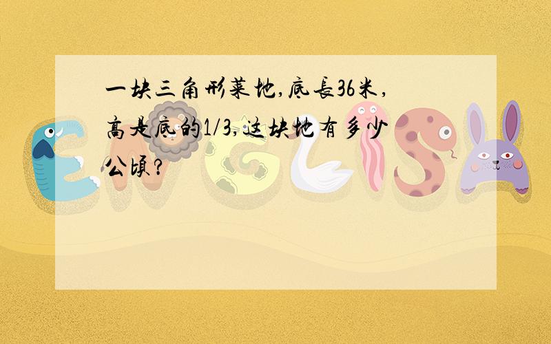 一块三角形菜地,底长36米,高是底的1/3,这块地有多少公顷?