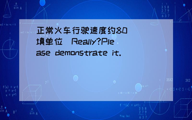 正常火车行驶速度约80__(填单位)Really?Please demonstrate it.