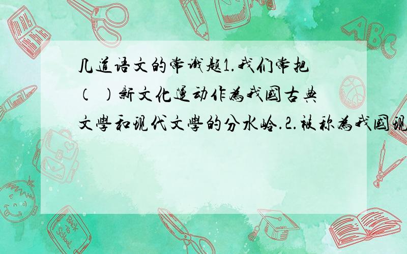 几道语文的常识题1.我们常把（ ）新文化运动作为我国古典文学和现代文学的分水岭.2.被称为我国现代文学三大巨匠的是鲁迅、（ ）、（ ）.3.乐府诗中被称为“曲”、“辞”、“歌”、“