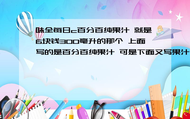 味全每日c百分百纯果汁 就是6块钱300毫升的那个 上面写的是百分百纯果汁 可是下面又写果汁含量大于百分之二十 配料里面有水这项啊 好奇怪啊