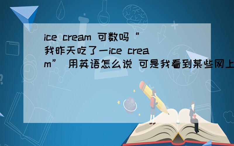 ice cream 可数吗“我昨天吃了一ice cream” 用英语怎么说 可是我看到某些网上字典的例句有 i had an ice cream.