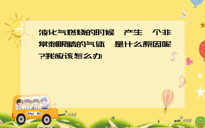 液化气燃烧的时候,产生一个非常刺眼睛的气体,是什么原因呢?我应该怎么办,