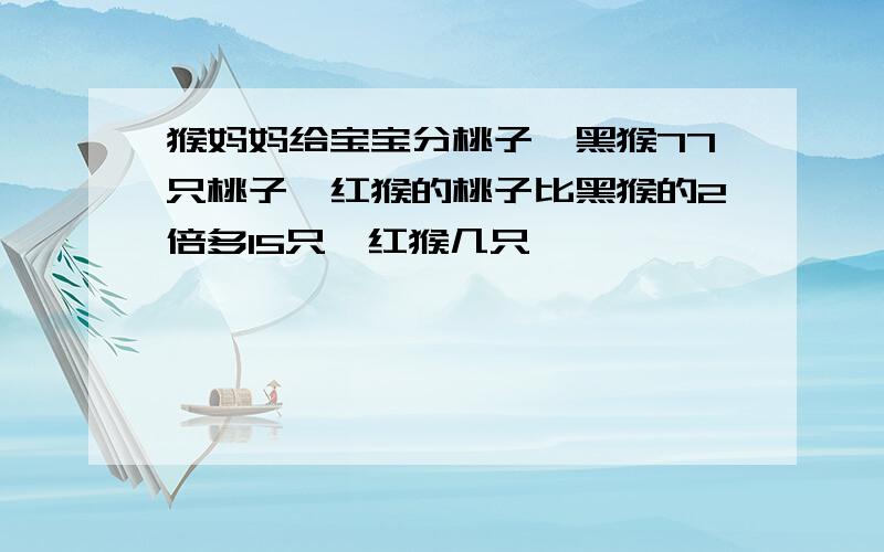 猴妈妈给宝宝分桃子,黑猴77只桃子,红猴的桃子比黑猴的2倍多15只,红猴几只