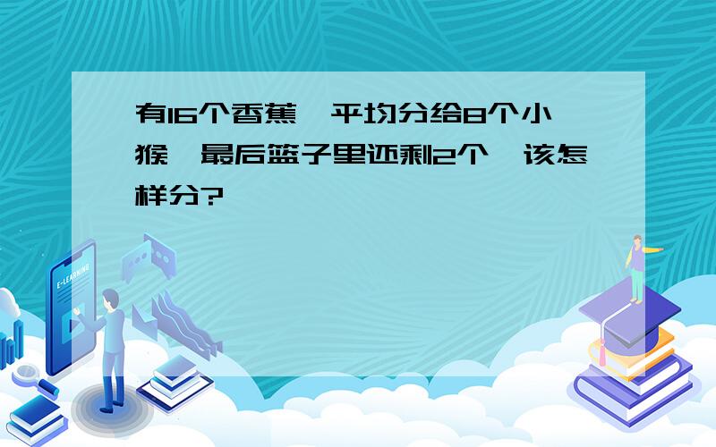 有16个香蕉,平均分给8个小猴,最后篮子里还剩2个,该怎样分?