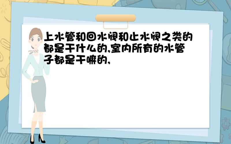 上水管和回水阀和止水阀之类的都是干什么的,室内所有的水管子都是干嘛的,