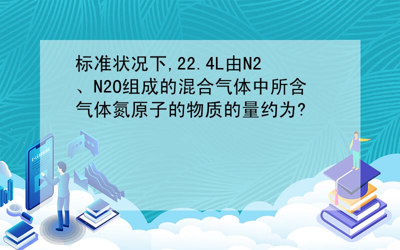 标准状况下,22.4L由N2、N2O组成的混合气体中所含气体氮原子的物质的量约为?