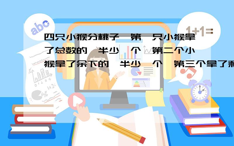 四只小猴分桃子,第一只小猴拿了总数的一半少一个,第二个小猴拿了余下的一半少一个,第三个拿了剩余一半多一个,最后一只小猴就只剩下2个桃子,问一共有多少个.