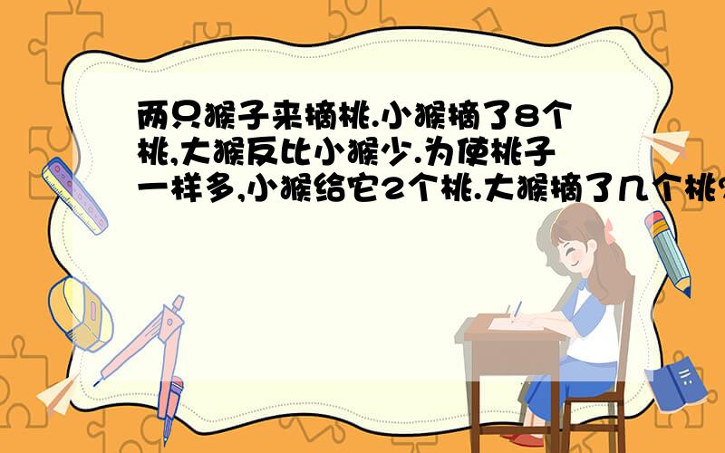 两只猴子来摘桃.小猴摘了8个桃,大猴反比小猴少.为使桃子一样多,小猴给它2个桃.大猴摘了几个桃?