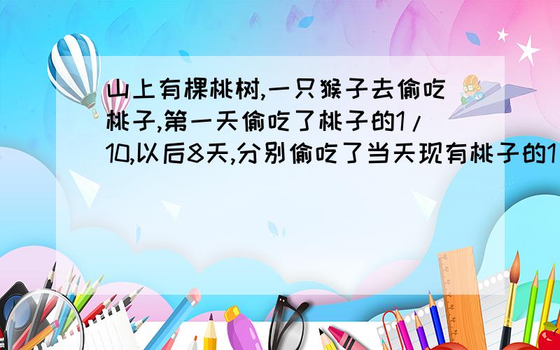 山上有棵桃树,一只猴子去偷吃桃子,第一天偷吃了桃子的1/10,以后8天,分别偷吃了当天现有桃子的1/9,1/81/7.1/3,1/2.哪天这只猴子吃的桃子最多?说明理由.