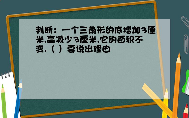 判断：一个三角形的底增加3厘米,高减少3厘米,它的面积不变.（ ）要说出理由