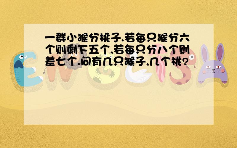 一群小猴分桃子.若每只猴分六个则剩下五个,若每只分八个则差七个.问有几只猴子,几个桃?