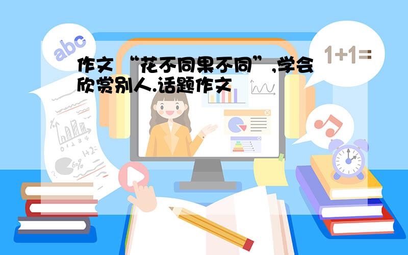 作文 “花不同果不同”,学会欣赏别人.话题作文