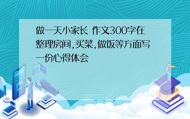 做一天小家长 作文300字在整理房间,买菜,做饭等方面写一份心得体会