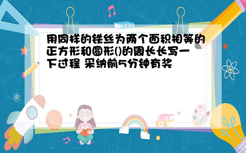 用同样的铁丝为两个面积相等的正方形和圆形()的周长长写一下过程 采纳前5分钟有奖