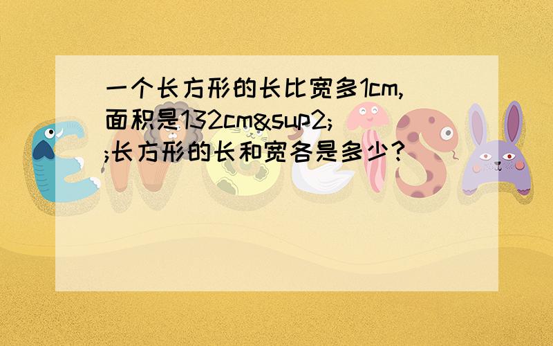 一个长方形的长比宽多1cm,面积是132cm²;长方形的长和宽各是多少?