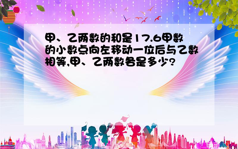 甲、乙两数的和是17.6甲数的小数点向左移动一位后与乙数相等,甲、乙两数各是多少?