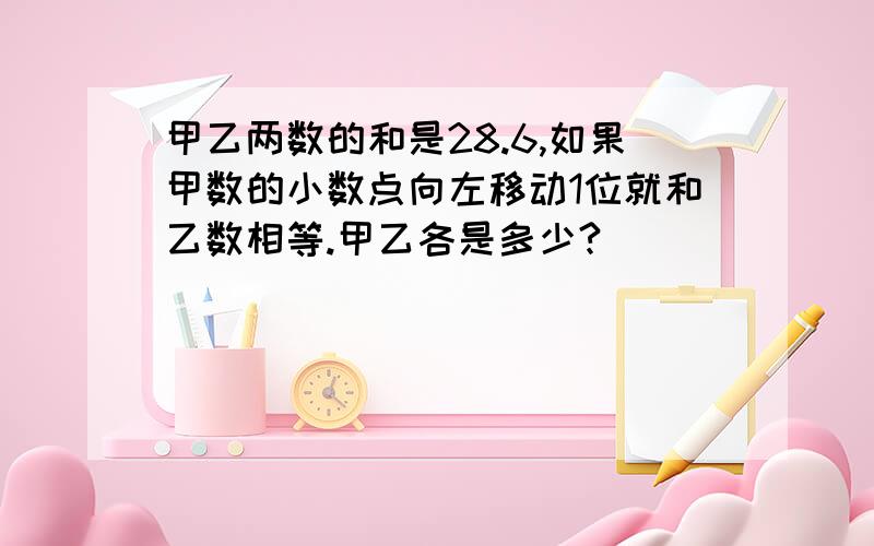 甲乙两数的和是28.6,如果甲数的小数点向左移动1位就和乙数相等.甲乙各是多少?