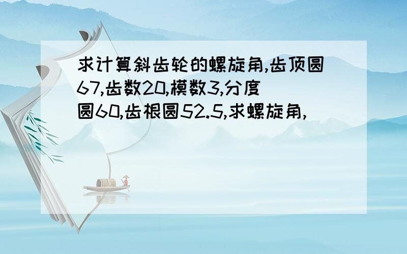 求计算斜齿轮的螺旋角,齿顶圆67,齿数20,模数3,分度圆60,齿根圆52.5,求螺旋角,