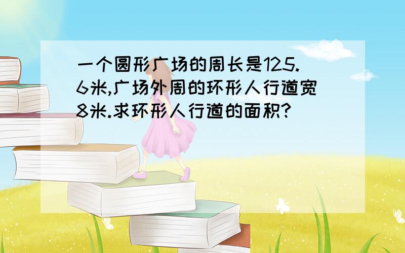 一个圆形广场的周长是125.6米,广场外周的环形人行道宽8米.求环形人行道的面积?