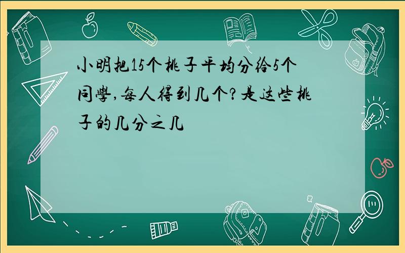 小明把15个桃子平均分给5个同学,每人得到几个?是这些桃子的几分之几