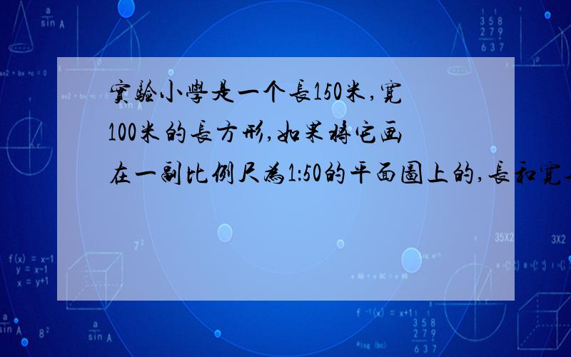 实验小学是一个长150米,宽100米的长方形,如果将它画在一副比例尺为1：50的平面图上的,长和宽各应画多长?