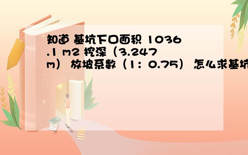 知道 基坑下口面积 1036.1 m2 挖深（3.247m） 放坡系数（1：0.75） 怎么求基坑挖土方 急知道 基坑下口面积 1036.1 m2  挖深（3.247m） 放坡系数（1：0.75） 怎么求基坑挖土方  急  给个公式 谢谢