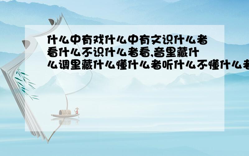 什么中有戏什么中有文识什么者看什么不识什么者看,音里藏什么调里藏什么懂什么者听什么不懂什么者听?