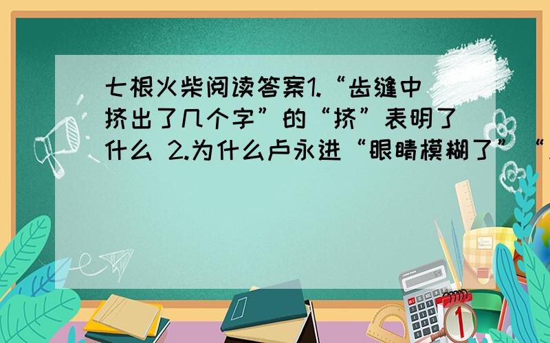 七根火柴阅读答案1.“齿缝中挤出了几个字”的“挤”表明了什么 2.为什么卢永进“眼睛模糊了”“只有那只手是清晰的”?“模糊”和“清晰”矛盾吗?3.“这以后的路,卢永进走得特别快”是