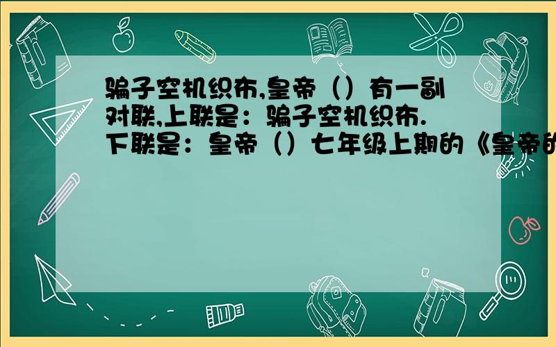 骗子空机织布,皇帝（）有一副对联,上联是：骗子空机织布.下联是：皇帝（）七年级上期的《皇帝的新装》语文周报上的题.