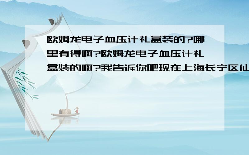 欧姆龙电子血压计礼盒装的?哪里有得啊?欧姆龙电子血压计礼盒装的啊?我告诉你吧现在上海长宁区仙霞路1114号,康复之家医疗器械,他们那里的欧姆龙电子血压计全场只需要7折.另外他们那里