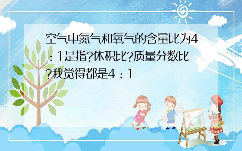 空气中氮气和氧气的含量比为4：1是指?体积比?质量分数比?我觉得都是4：1