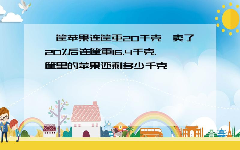 一筐苹果连筐重20千克,卖了20%后连筐重16.4千克.筐里的苹果还剩多少千克